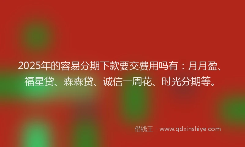 2025年的容易分期下款要交费用吗有:月月盈、福星贷、森森贷、诚信一周花、时光分期等。