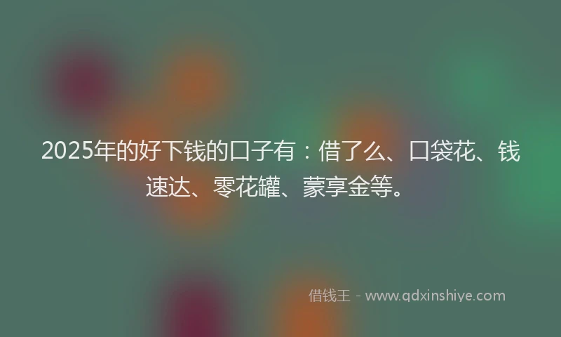 2025年的好下钱的口子有：借了么、口袋花、钱速达、零花罐、蒙享金等。