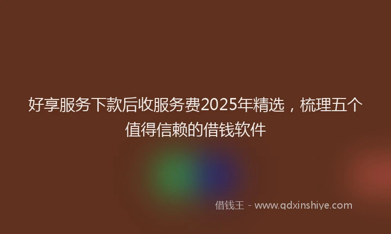 好享服务下款后收服务费2025年精选，梳理五个值得信赖的借钱软件