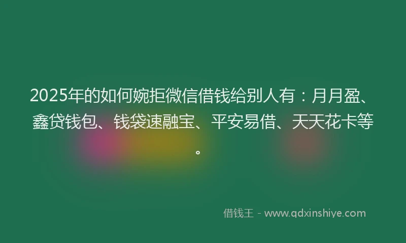 2025年的如何婉拒微信借钱给别人有：月月盈、鑫贷钱包、钱袋速融宝、平安易借、天天花卡等。