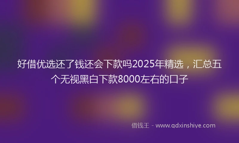 好借优选还了钱还会下款吗2025年精选，汇总五个无视黑白下款8000左右的口子