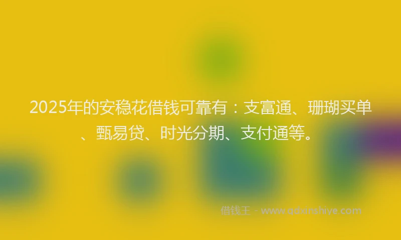 2025年的安稳花借钱可靠有：支富通、珊瑚买单、甄易贷、时光分期、支付通等。
