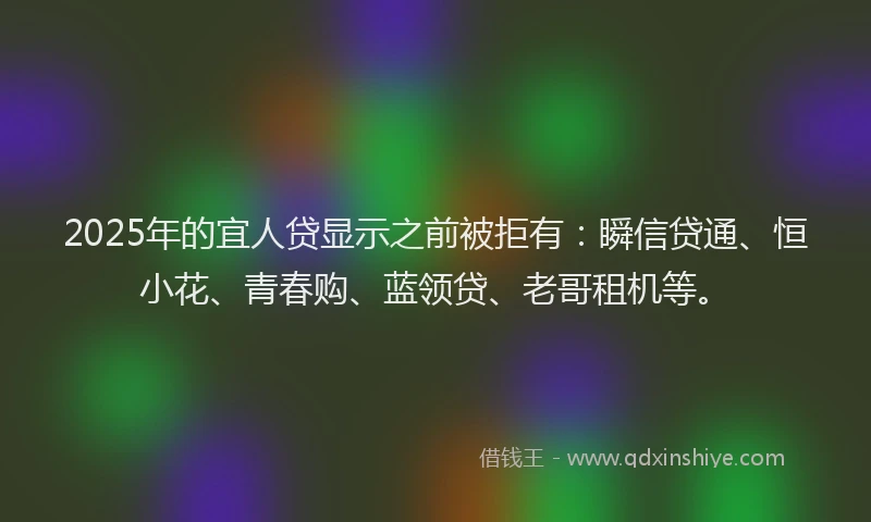 2025年的宜人贷显示之前被拒有：瞬信贷通、恒小花、青春购、蓝领贷、老哥租机等。