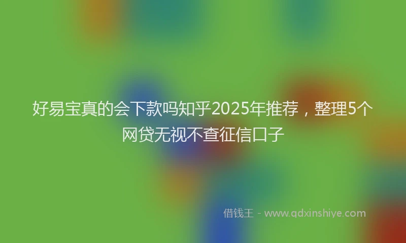 好易宝真的会下款吗知乎2025年推荐，整理5个网贷无视不查征信口子