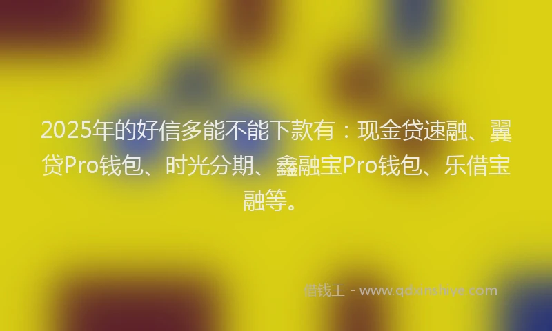 2025年的好信多能不能下款有：现金贷速融、翼贷Pro钱包、时光分期、鑫融宝Pro钱包、乐借宝融等。