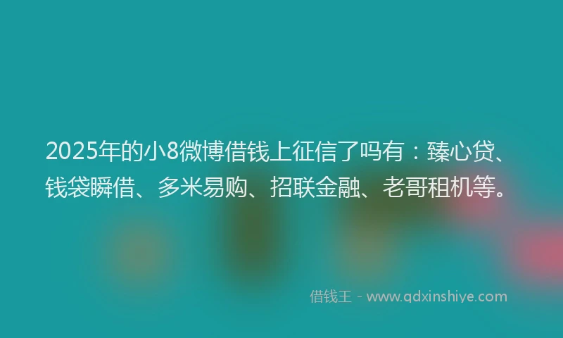 2025年的小8微博借钱上征信了吗有：臻心贷、钱袋瞬借、多米易购、招联金融、老哥租机等。