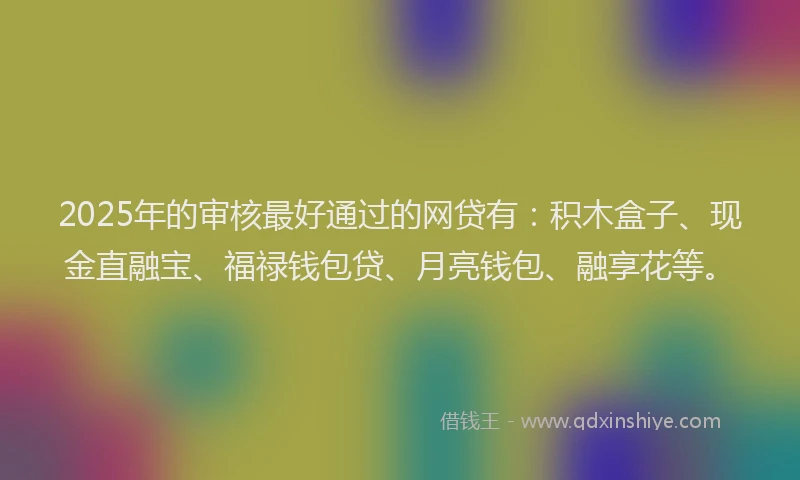 2025年的审核最好通过的网贷有：积木盒子、现金直融宝、福禄钱包贷、月亮钱包、融享花等。