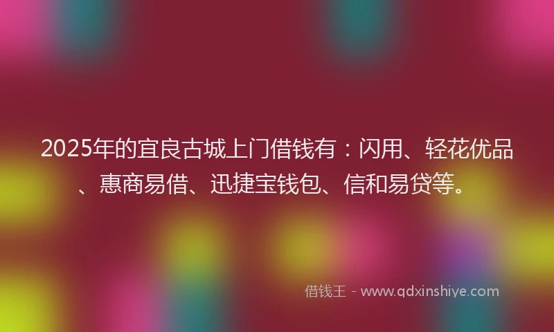 2025年的宜良古城上门借钱有：闪用、轻花优品、惠商易借、迅捷宝钱包、信和易贷等。