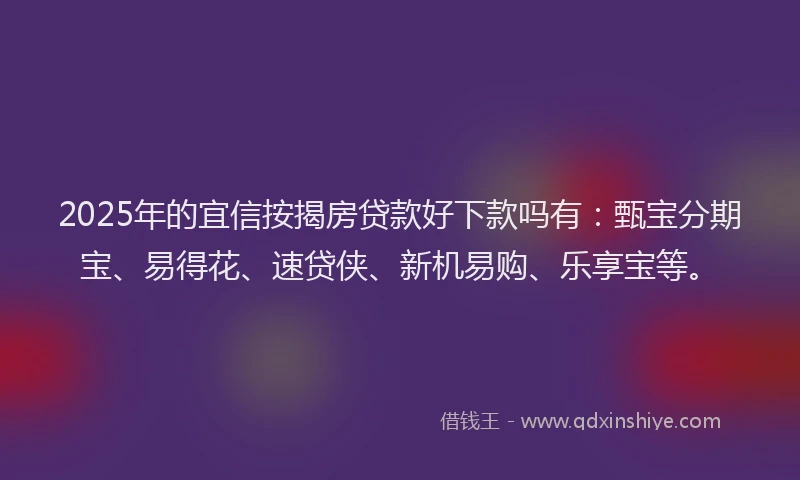 2025年的宜信按揭房贷款好下款吗有：甄宝分期宝、易得花、速贷侠、新机易购、乐享宝等。