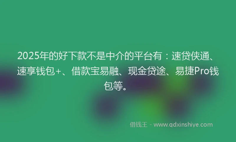 2025年的好下款不是中介的平台有：速贷侠通、速享钱包+、借款宝易融、现金贷途、易捷Pro钱包等。
