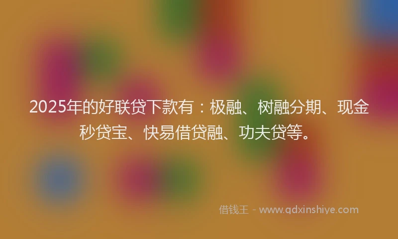 2025年的好联贷下款有：极融、树融分期、现金秒贷宝、快易借贷融、功夫贷等。