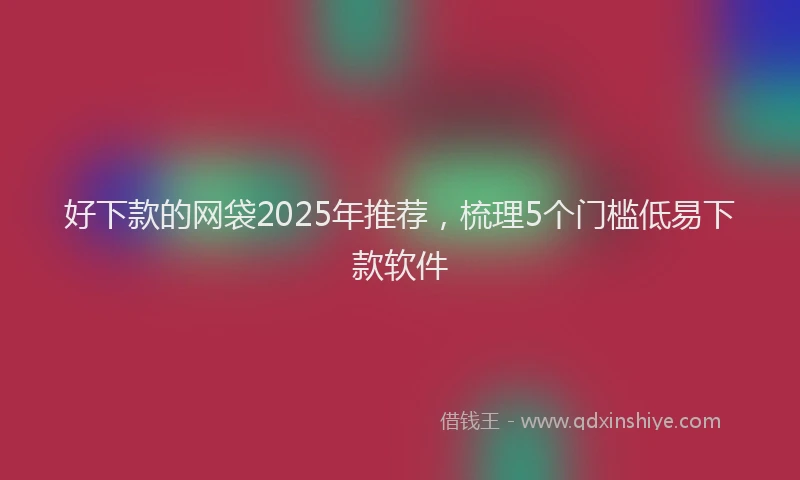 好下款的网袋2025年推荐，梳理5个门槛低易下款软件