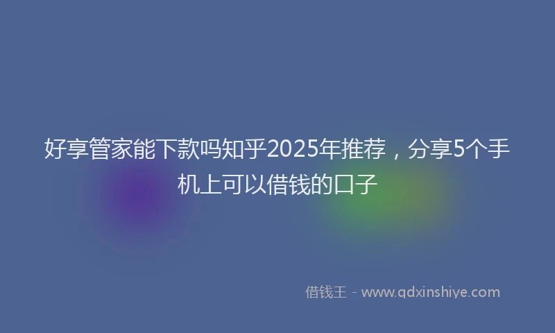 好享管家能下款吗知乎2025年推荐，分享5个手机上可以借钱的口子
