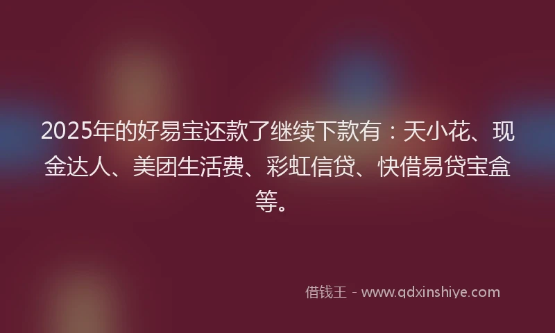 2025年的好易宝还款了继续下款有：天小花、现金达人、美团生活费、彩虹信贷、快借易贷宝盒等。