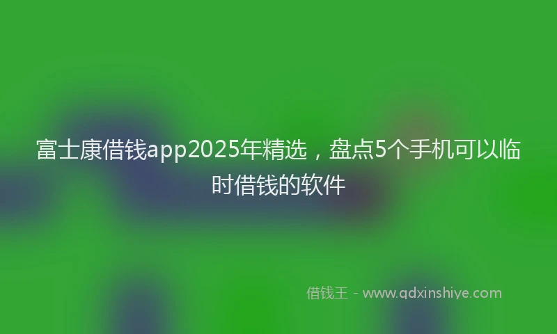 富士康借钱app2025年精选，盘点5个手机可以临时借钱的软件