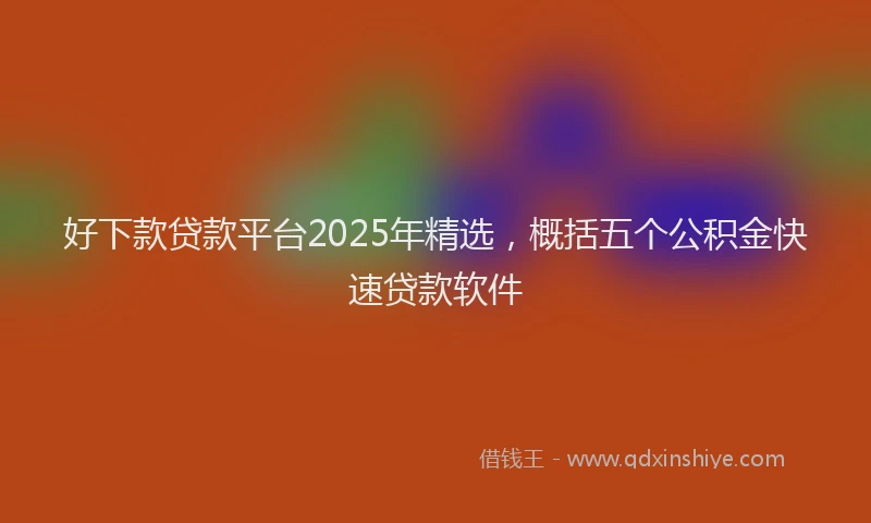 好下款贷款平台2025年精选，概括五个公积金快速贷款软件