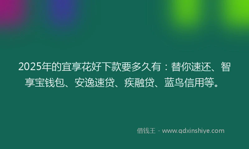 2025年的宜享花好下款要多久有：替你速还、智享宝钱包、安逸速贷、疾融贷、蓝鸟信用等。