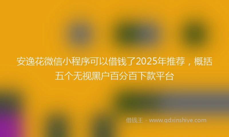 安逸花微信小程序可以借钱了2025年推荐，概括五个无视黑户百分百下款平台