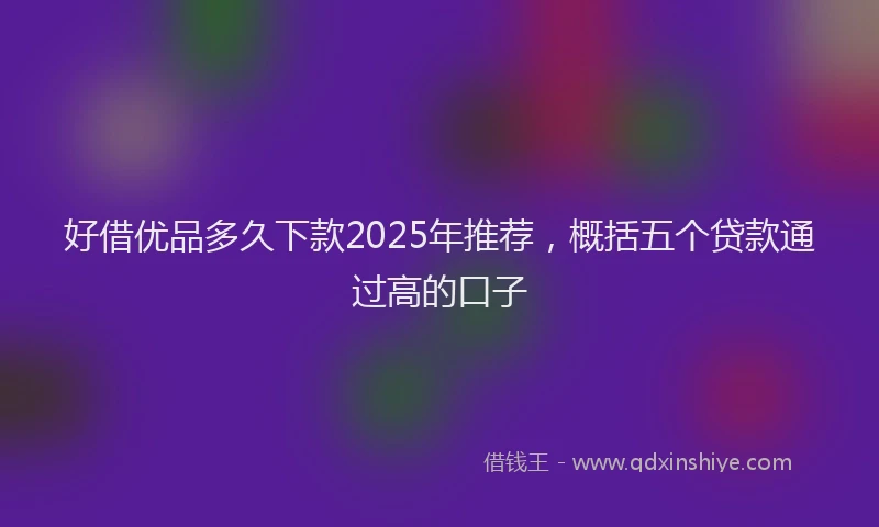 好借优品多久下款2025年推荐，概括五个贷款通过高的口子