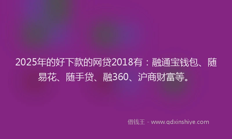 2025年的好下款的网贷2018有：融通宝钱包、随易花、随手贷、融360、沪商财富等。