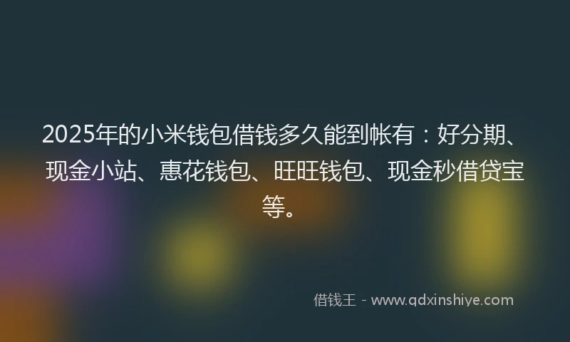 2025年的小米钱包借钱多久能到帐有：好分期、现金小站、惠花钱包、旺旺钱包、现金秒借贷宝等。