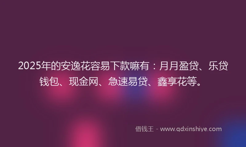 2025年的安逸花容易下款嘛有：月月盈贷、乐贷钱包、现金网、急速易贷、鑫享花等。