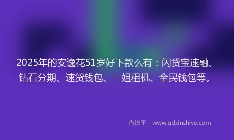 2025年的安逸花51岁好下款么有：闪贷宝速融、钻石分期、速贷钱包、一姐租机、全民钱包等。