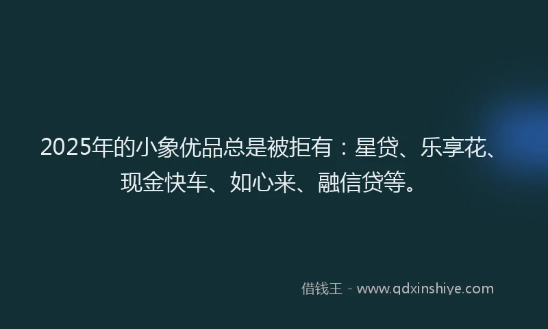 2025年的小象优品总是被拒有：星贷、乐享花、现金快车、如心来、融信贷等。