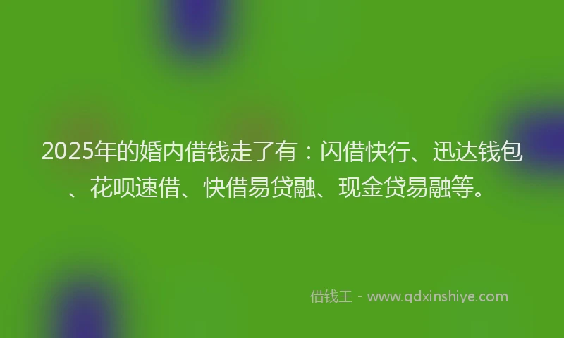 2025年的婚内借钱走了有：闪借快行、迅达钱包、花呗速借、快借易贷融、现金贷易融等。