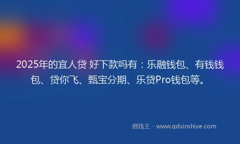 2025年的宜人贷 好下款吗有：乐融钱包、有钱钱包、贷你飞、甄宝分期、乐贷Pro钱包等。