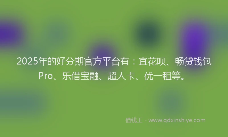 2025年的好分期官方平台有：宜花呗、畅贷钱包Pro、乐借宝融、超人卡、优一租等。