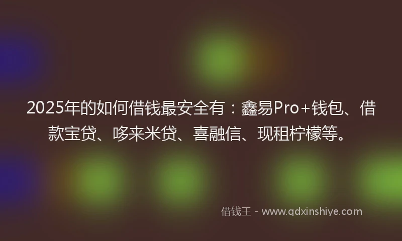 2025年的如何借钱最安全有：鑫易Pro+钱包、借款宝贷、哆来米贷、喜融信、现租柠檬等。