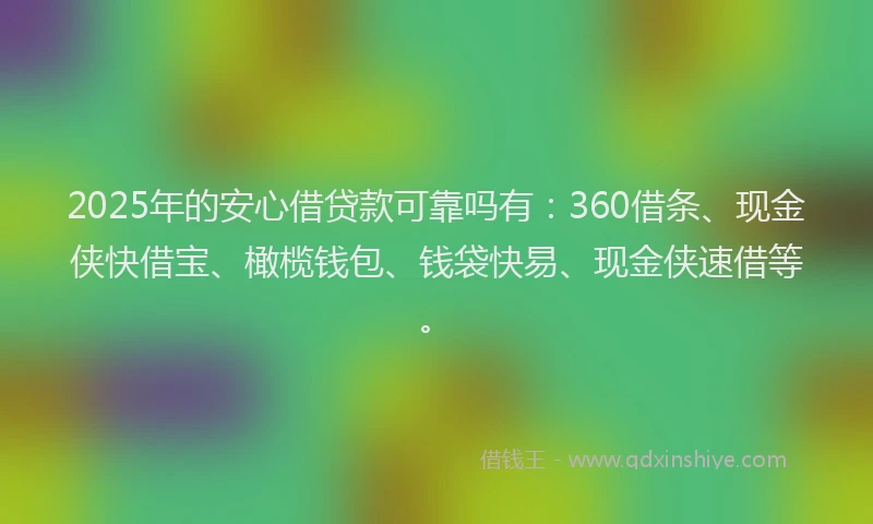 2025年的安心借贷款可靠吗有：360借条、现金侠快借宝、橄榄钱包、钱袋快易、现金侠速借等。