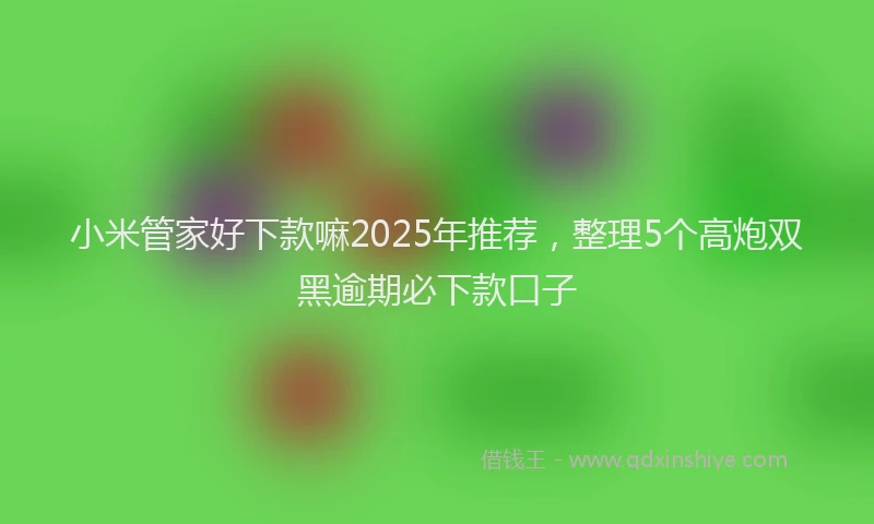 小米管家好下款嘛2025年推荐，整理5个高炮双黑逾期必下款口子