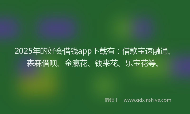 2025年的好会借钱app下载有：借款宝速融通、森森借呗、金瀛花、钱来花、乐宝花等。