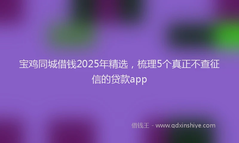 宝鸡同城借钱2025年精选，梳理5个真正不查征信的贷款app