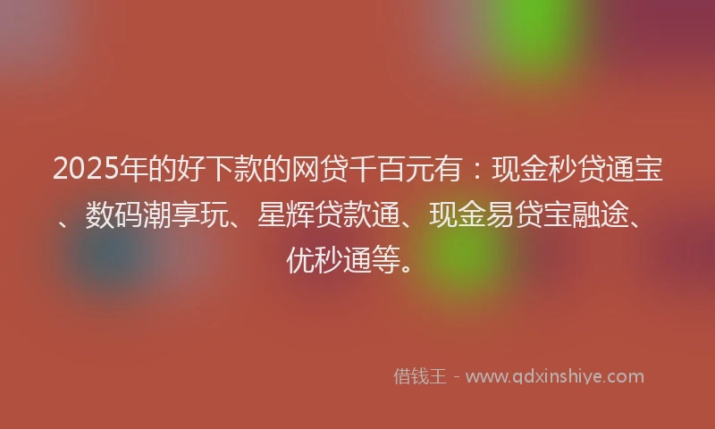 2025年的好下款的网贷千百元有：现金秒贷通宝、数码潮享玩、星辉贷款通、现金易贷宝融途、优秒通等。