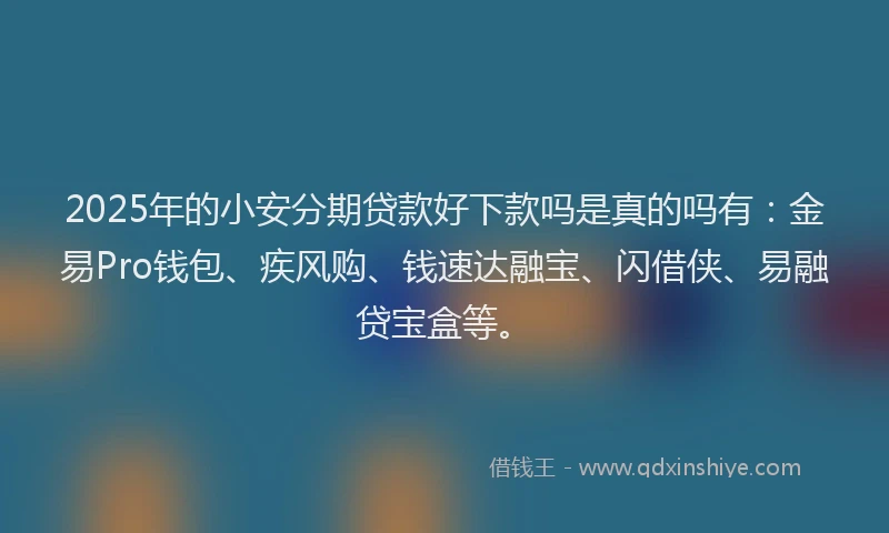 2025年的小安分期贷款好下款吗是真的吗有：金易Pro钱包、疾风购、钱速达融宝、闪借侠、易融贷宝盒等。
