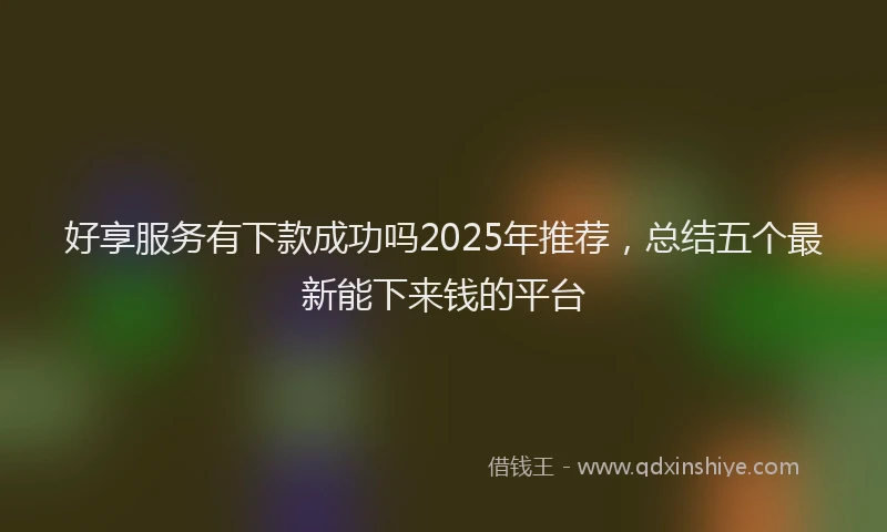 好享服务有下款成功吗2025年推荐，总结五个最新能下来钱的平台