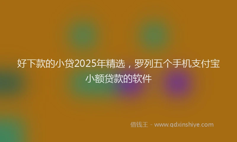 好下款的小贷2025年精选，罗列五个手机支付宝小额贷款的软件