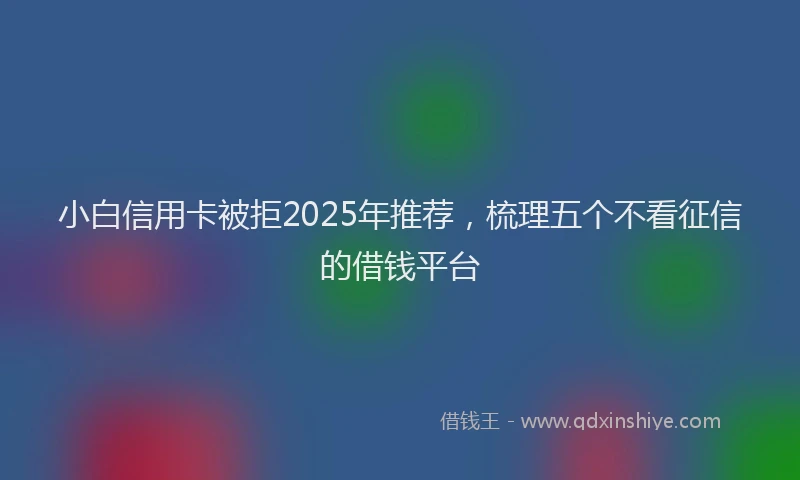 小白信用卡被拒2025年推荐，梳理五个不看征信的借钱平台