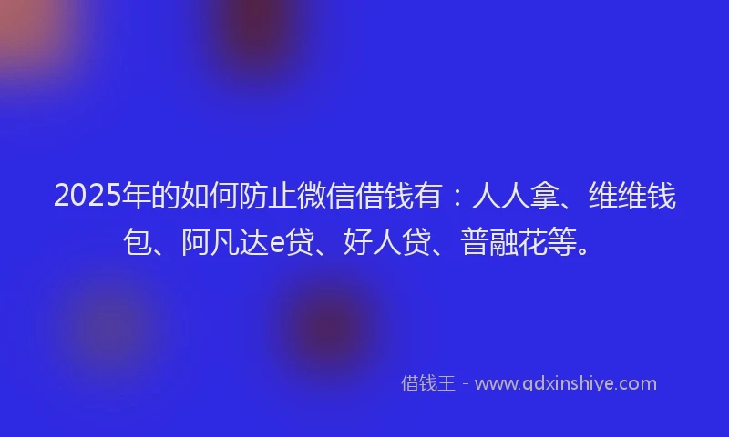 2025年的如何防止微信借钱有：人人拿、维维钱包、阿凡达e贷、好人贷、普融花等。