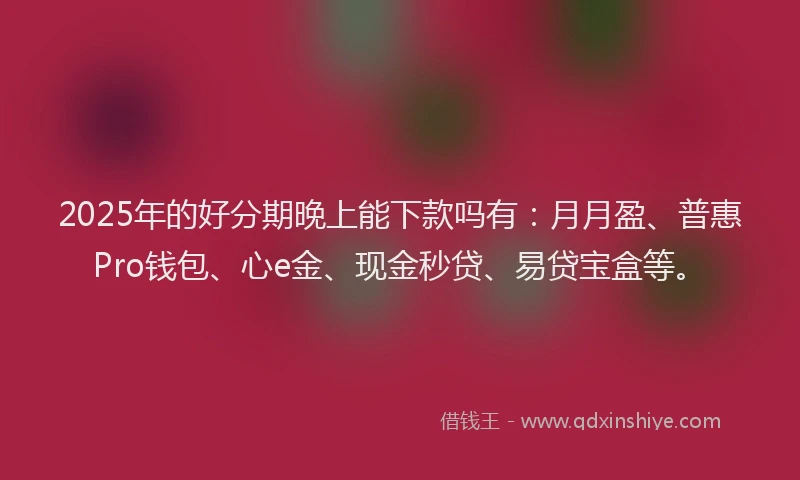 2025年的好分期晚上能下款吗有：月月盈、普惠Pro钱包、心e金、现金秒贷、易贷宝盒等。