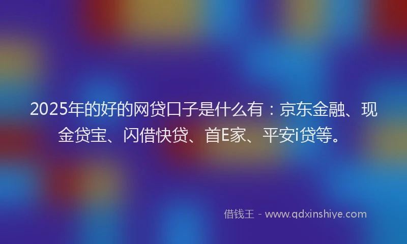 2025年的好的网贷口子是什么有：京东金融、现金贷宝、闪借快贷、首E家、平安i贷等。