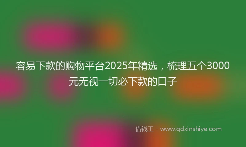 容易下款的购物平台2025年精选，梳理五个3000元无视一切必下款的口子
