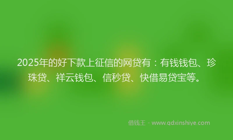 2025年的好下款上征信的网贷有：有钱钱包、珍珠贷、祥云钱包、信秒贷、快借易贷宝等。