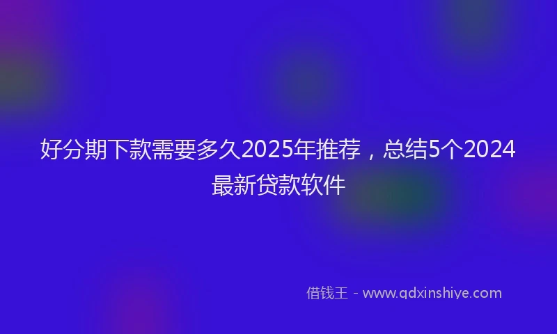 好分期下款需要多久2025年推荐，总结5个2024最新贷款软件