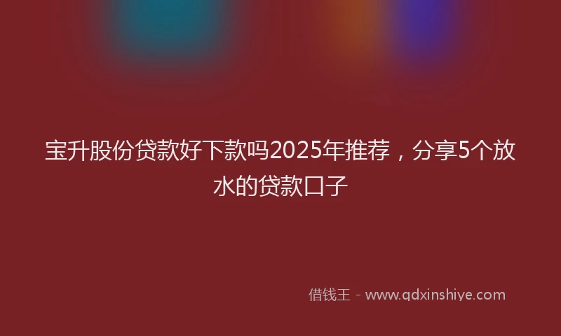 宝升股份贷款好下款吗2025年推荐,分享5个放水的贷款口子
