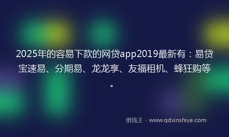 2025年的容易下款的网贷app2019最新有：易贷宝速易、分期易、龙龙享、友福租机、蜂狂购等。
