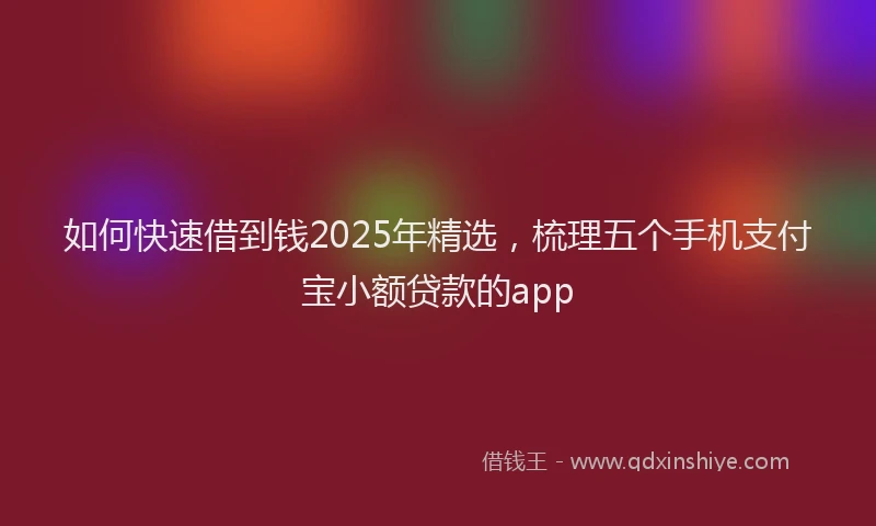 如何快速借到钱2025年精选，梳理五个手机支付宝小额贷款的app